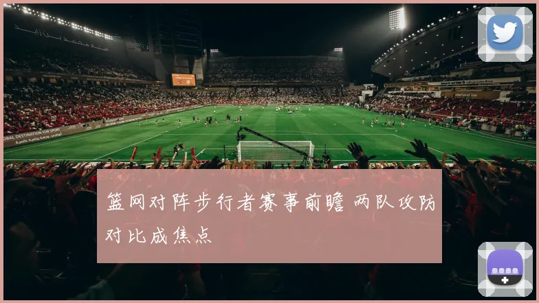 篮网对阵步行者赛事前瞻 两队攻防对比成焦点