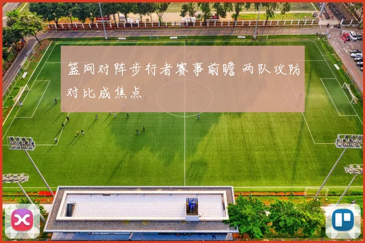 篮网对阵步行者赛事前瞻 两队攻防对比成焦点