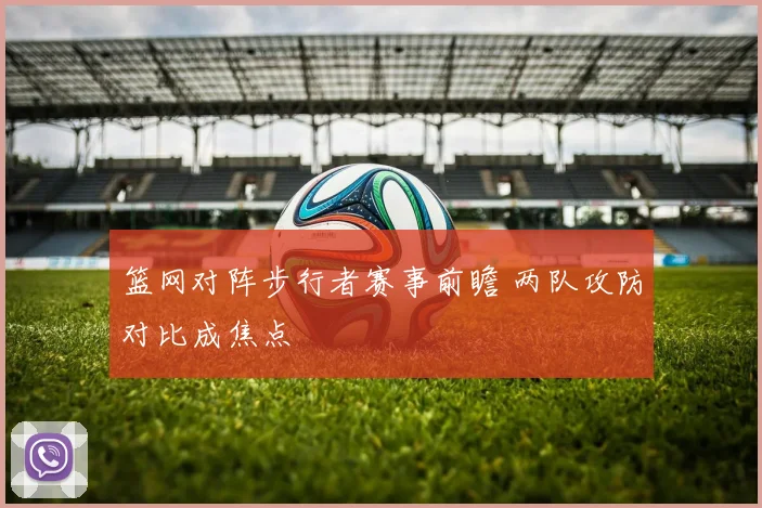 篮网对阵步行者赛事前瞻 两队攻防对比成焦点