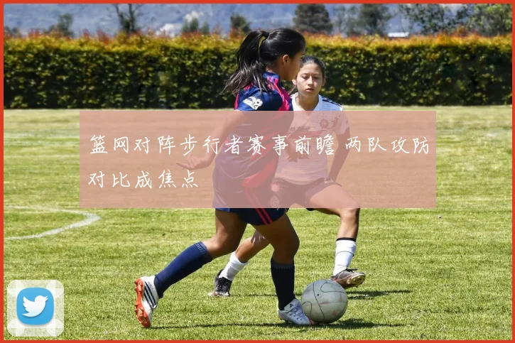 篮网对阵步行者赛事前瞻 两队攻防对比成焦点