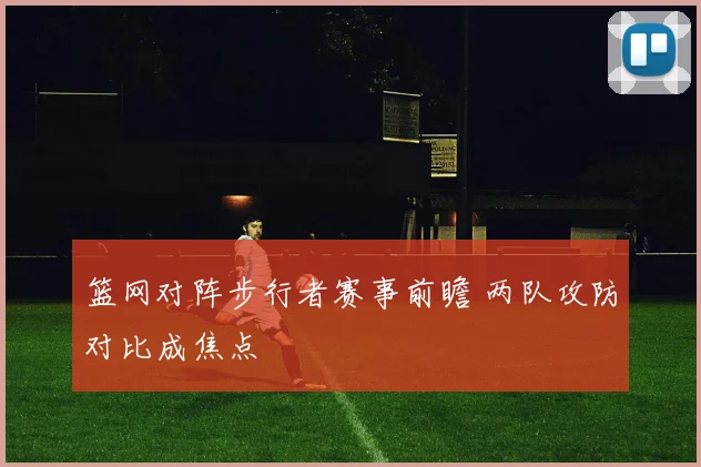 篮网对阵步行者赛事前瞻 两队攻防对比成焦点