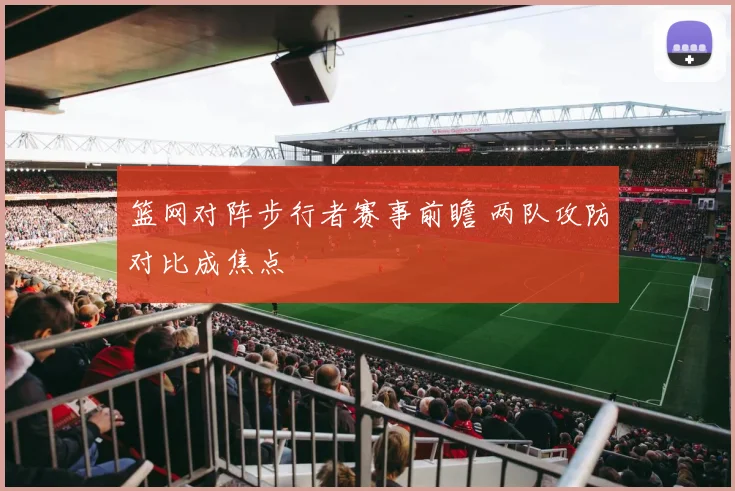 篮网对阵步行者赛事前瞻 两队攻防对比成焦点