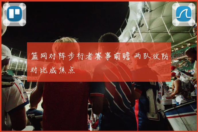 篮网对阵步行者赛事前瞻 两队攻防对比成焦点