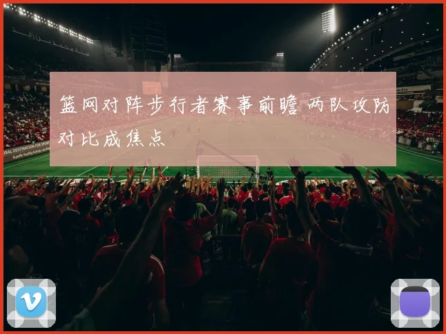 篮网对阵步行者赛事前瞻 两队攻防对比成焦点