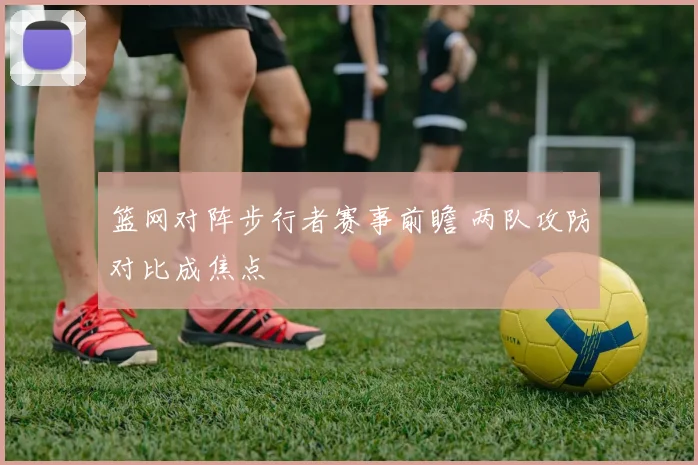 篮网对阵步行者赛事前瞻 两队攻防对比成焦点