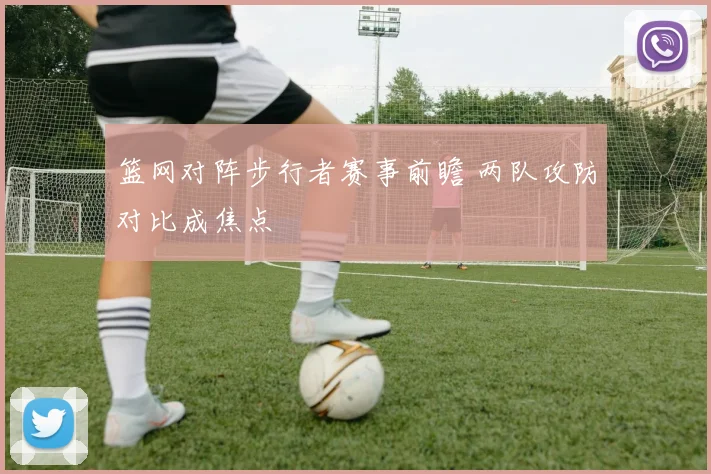 篮网对阵步行者赛事前瞻 两队攻防对比成焦点