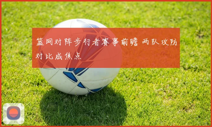 篮网对阵步行者赛事前瞻 两队攻防对比成焦点