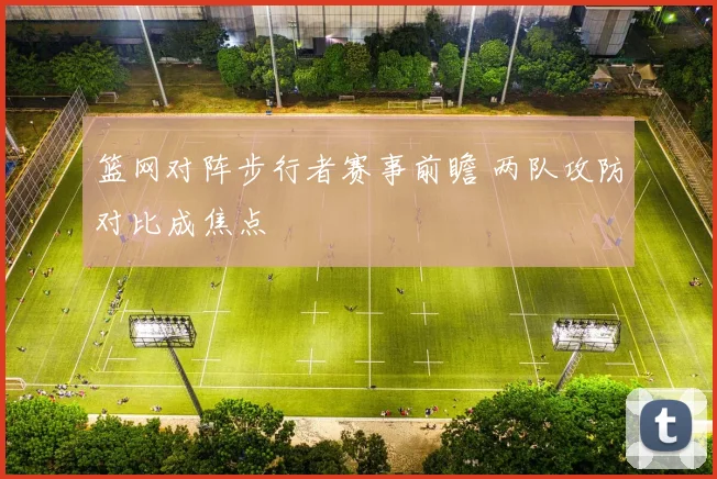 篮网对阵步行者赛事前瞻 两队攻防对比成焦点