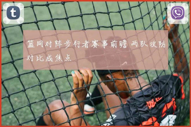 篮网对阵步行者赛事前瞻 两队攻防对比成焦点