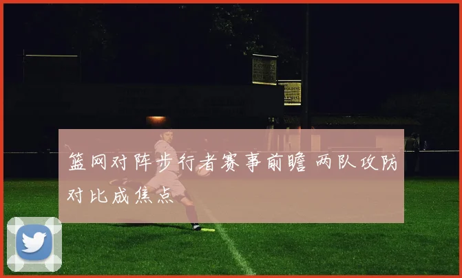 篮网对阵步行者赛事前瞻 两队攻防对比成焦点