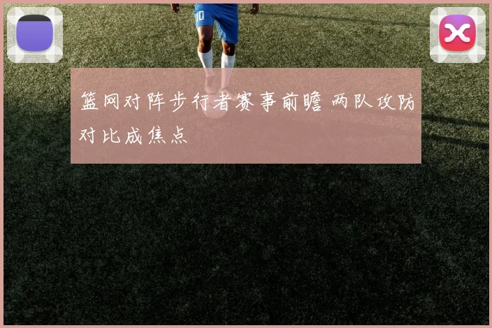 篮网对阵步行者赛事前瞻 两队攻防对比成焦点