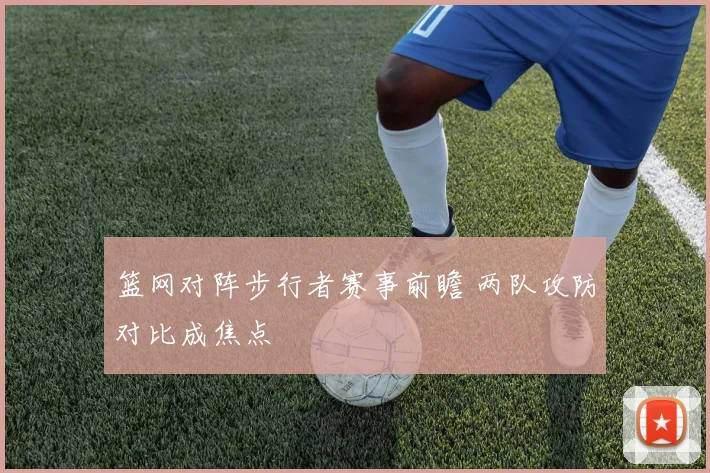 篮网对阵步行者赛事前瞻 两队攻防对比成焦点