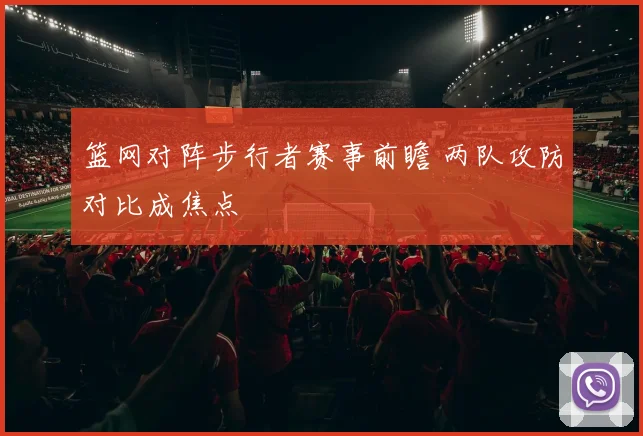 篮网对阵步行者赛事前瞻 两队攻防对比成焦点