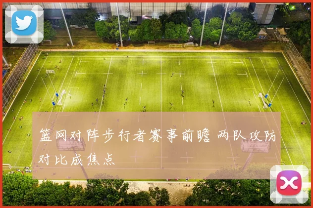 篮网对阵步行者赛事前瞻 两队攻防对比成焦点
