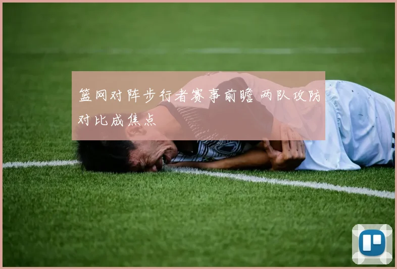 篮网对阵步行者赛事前瞻 两队攻防对比成焦点