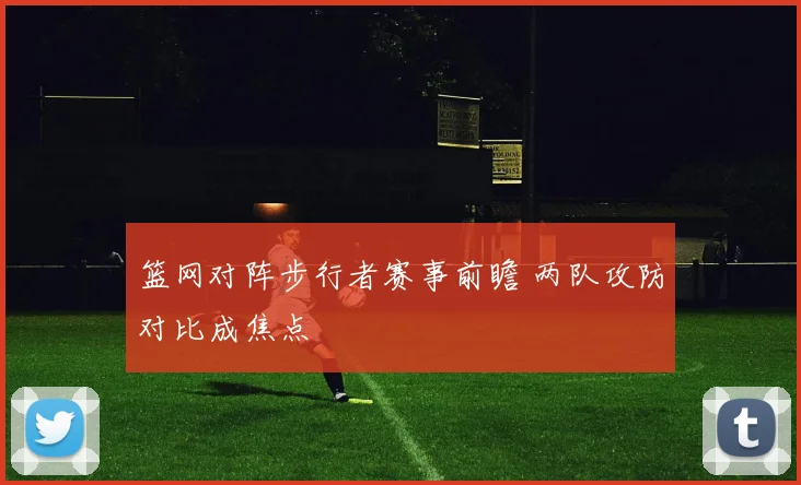 篮网对阵步行者赛事前瞻 两队攻防对比成焦点