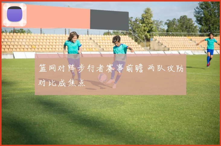 篮网对阵步行者赛事前瞻 两队攻防对比成焦点