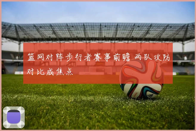 篮网对阵步行者赛事前瞻 两队攻防对比成焦点