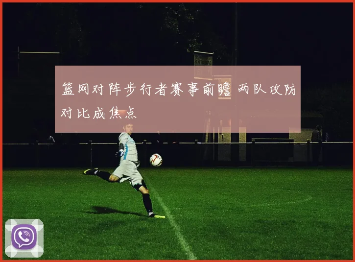 篮网对阵步行者赛事前瞻 两队攻防对比成焦点