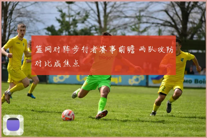 篮网对阵步行者赛事前瞻 两队攻防对比成焦点
