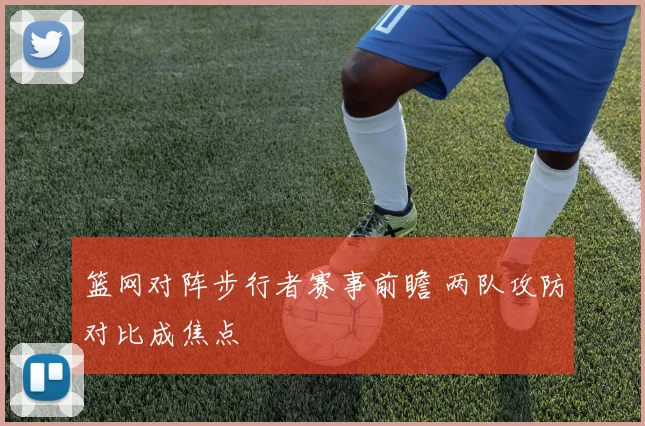 篮网对阵步行者赛事前瞻 两队攻防对比成焦点