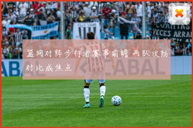 篮网对阵步行者赛事前瞻 两队攻防对比成焦点