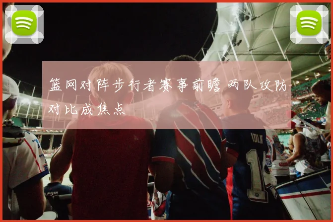篮网对阵步行者赛事前瞻 两队攻防对比成焦点
