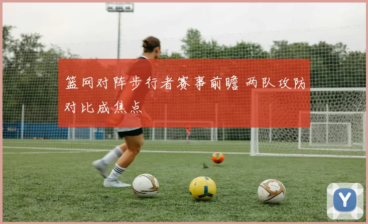篮网对阵步行者赛事前瞻 两队攻防对比成焦点