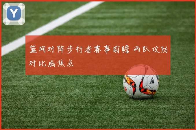 篮网对阵步行者赛事前瞻 两队攻防对比成焦点