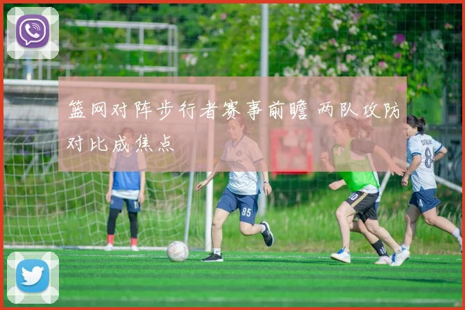 篮网对阵步行者赛事前瞻 两队攻防对比成焦点
