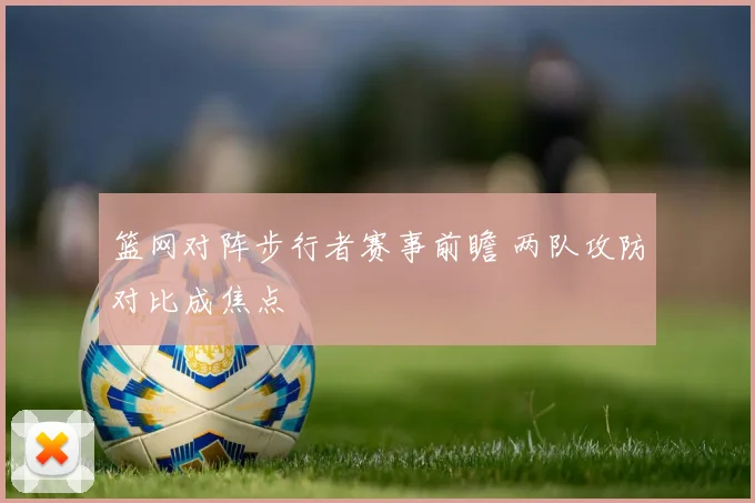 篮网对阵步行者赛事前瞻 两队攻防对比成焦点