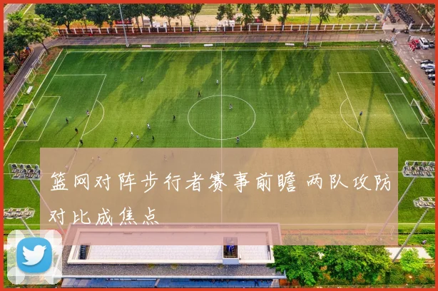 篮网对阵步行者赛事前瞻 两队攻防对比成焦点