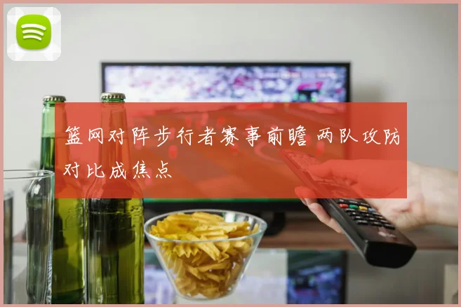篮网对阵步行者赛事前瞻 两队攻防对比成焦点