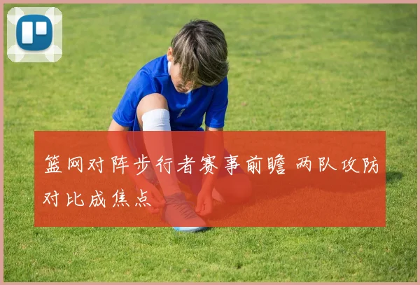 篮网对阵步行者赛事前瞻 两队攻防对比成焦点