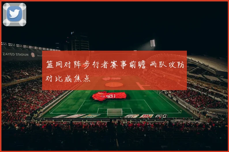 篮网对阵步行者赛事前瞻 两队攻防对比成焦点