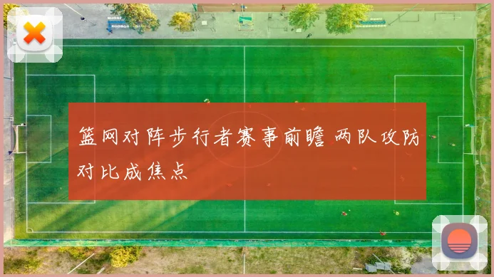 篮网对阵步行者赛事前瞻 两队攻防对比成焦点