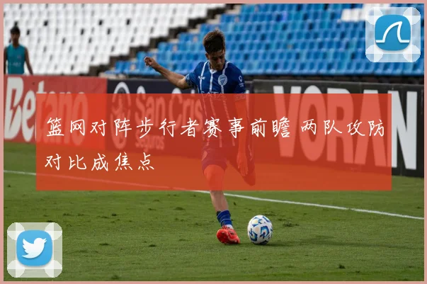 篮网对阵步行者赛事前瞻 两队攻防对比成焦点