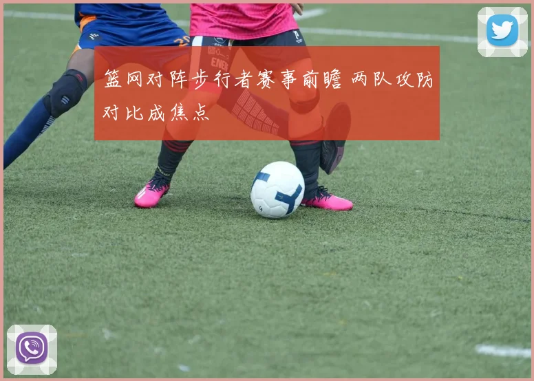 篮网对阵步行者赛事前瞻 两队攻防对比成焦点