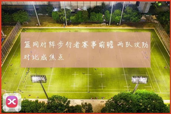 篮网对阵步行者赛事前瞻 两队攻防对比成焦点