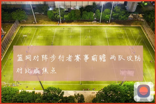 篮网对阵步行者赛事前瞻 两队攻防对比成焦点