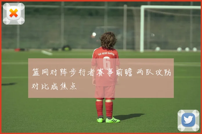 篮网对阵步行者赛事前瞻 两队攻防对比成焦点