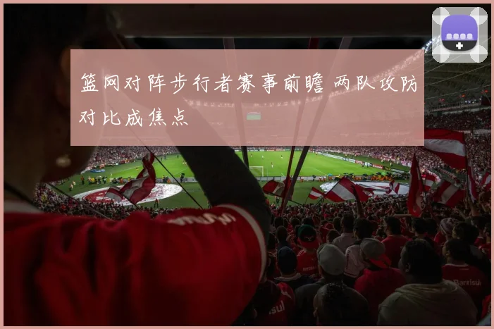 篮网对阵步行者赛事前瞻 两队攻防对比成焦点