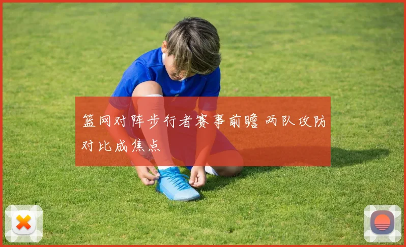 篮网对阵步行者赛事前瞻 两队攻防对比成焦点