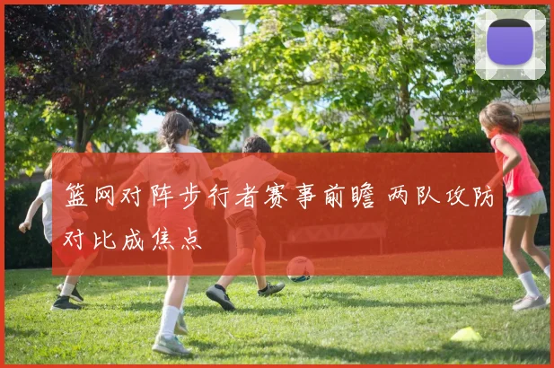 篮网对阵步行者赛事前瞻 两队攻防对比成焦点