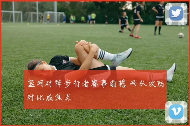 篮网对阵步行者赛事前瞻 两队攻防对比成焦点