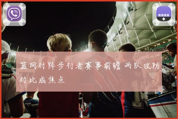篮网对阵步行者赛事前瞻 两队攻防对比成焦点