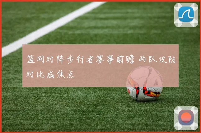 篮网对阵步行者赛事前瞻 两队攻防对比成焦点