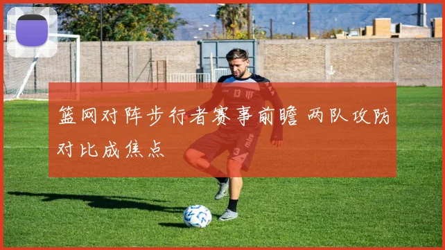 篮网对阵步行者赛事前瞻 两队攻防对比成焦点