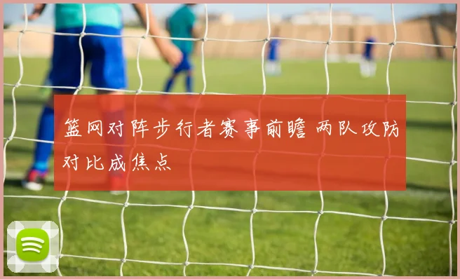 篮网对阵步行者赛事前瞻 两队攻防对比成焦点