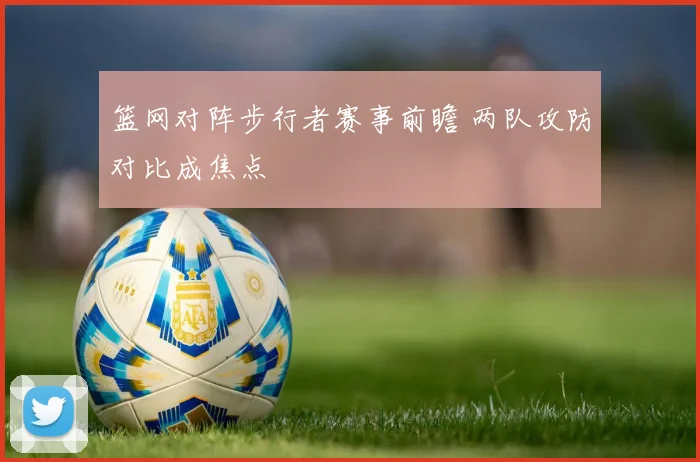 篮网对阵步行者赛事前瞻 两队攻防对比成焦点